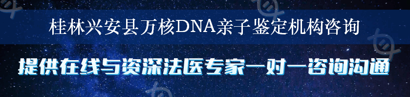 桂林兴安县万核DNA亲子鉴定机构咨询